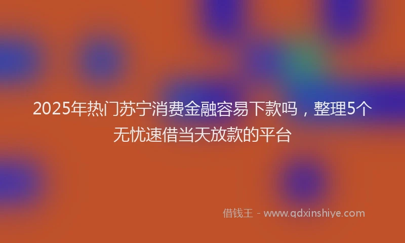 2025年热门苏宁消费金融容易下款吗，整理5个无忧速借当天放款的平台