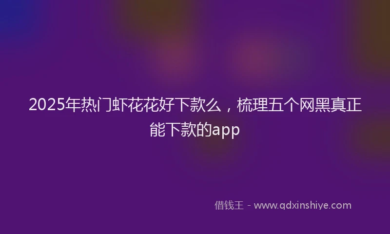 2025年热门虾花花好下款么，梳理五个网黑真正能下款的app