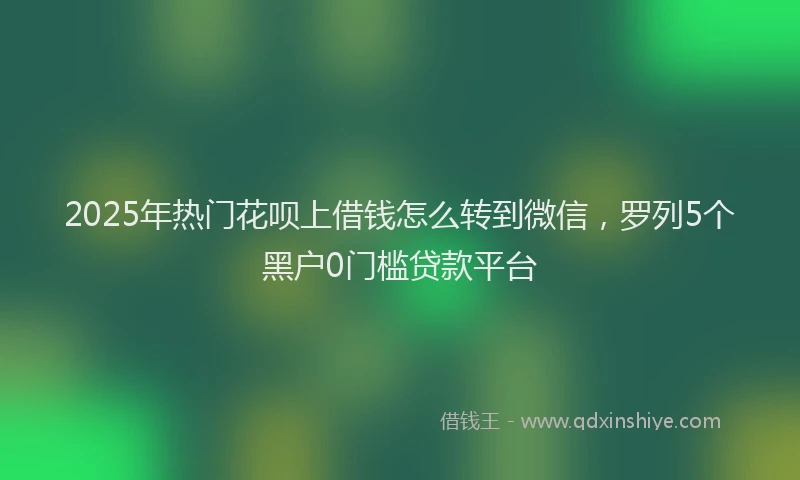 2025年热门花呗上借钱怎么转到微信，罗列5个黑户0门槛贷款平台
