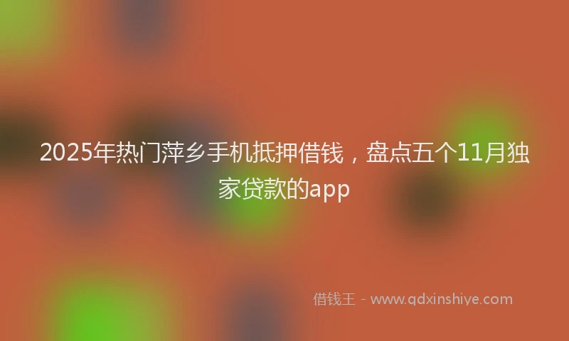 2025年热门萍乡手机抵押借钱，盘点五个11月独家贷款的app