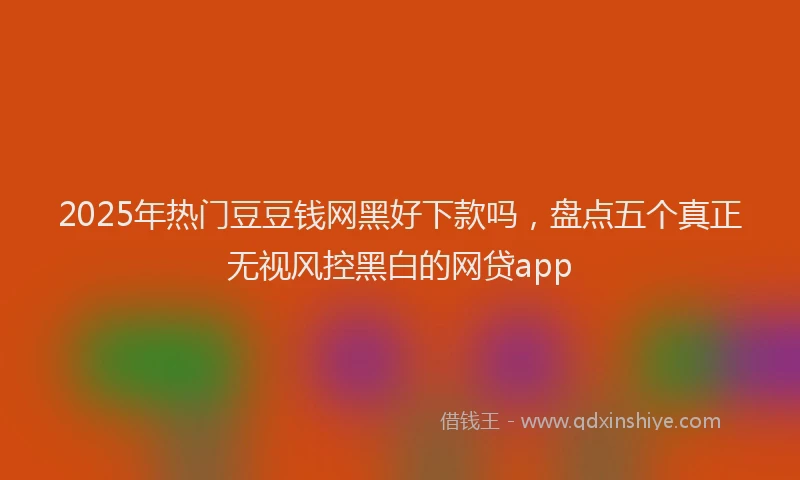 2025年热门豆豆钱网黑好下款吗，盘点五个真正无视风控黑白的网贷app