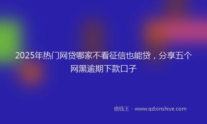 2025年热门网贷哪家不看征信也能贷，分享五个网黑逾期下款口子