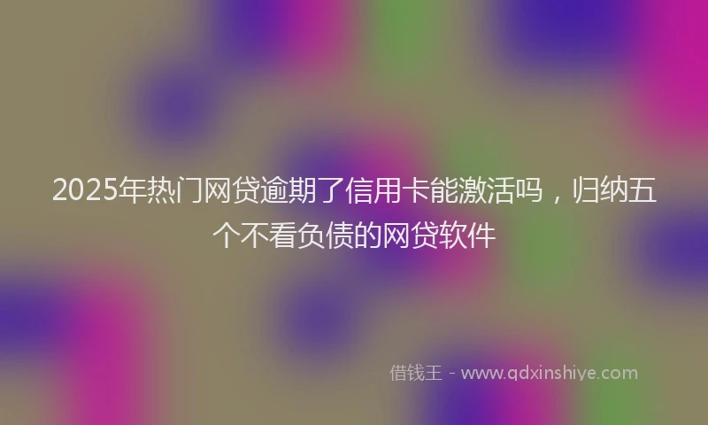 2025年热门网贷逾期了信用卡能激活吗，归纳五个不看负债的网贷软件