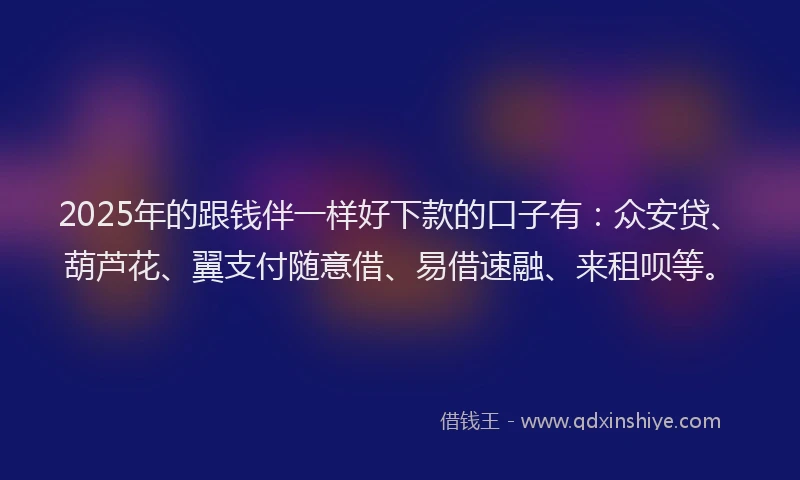 2025年的跟钱伴一样好下款的口子有：众安贷、葫芦花、翼支付随意借、易借速融、来租呗等。