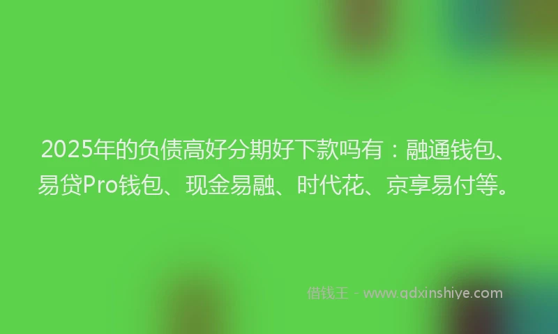 2025年的负债高好分期好下款吗有：融通钱包、易贷Pro钱包、现金易融、时代花、京享易付等。