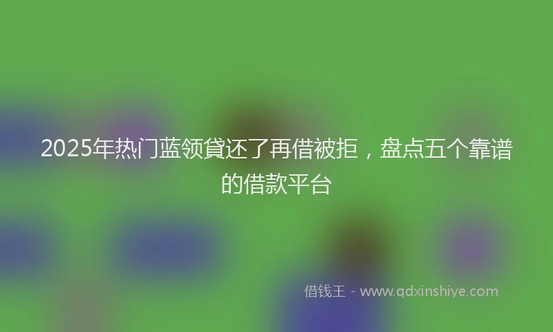 2025年热门蓝领貸还了再借被拒，盘点五个靠谱的借款平台