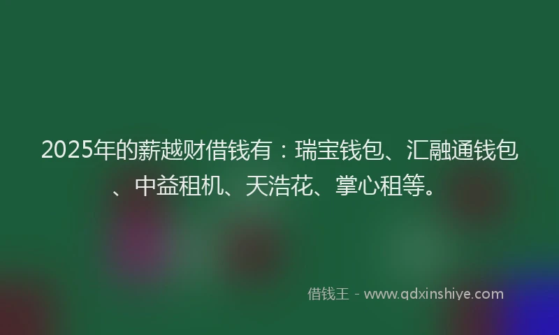 2025年的薪越财借钱有：瑞宝钱包、汇融通钱包、中益租机、天浩花、掌心租等。