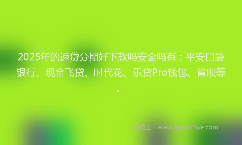 2025年的速贷分期好下款吗安全吗有：平安口袋银行、现金飞贷、时代花、乐贷Pro钱包、省呗等。