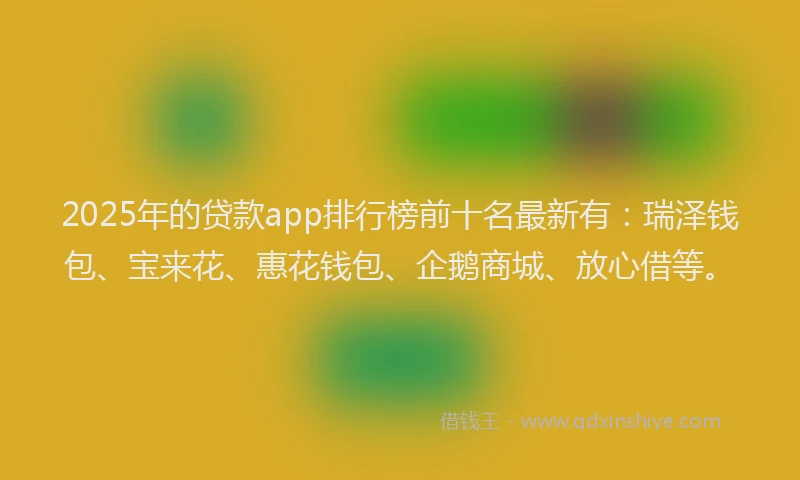 2025年的贷款app排行榜前十名最新有：瑞泽钱包、宝来花、惠花钱包、企鹅商城、放心借等。