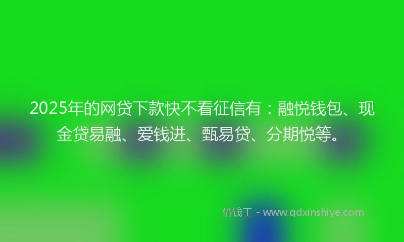 2025年的网贷下款快不看征信有：融悦钱包、现金贷易融、爱钱进、甄易贷、分期悦等。