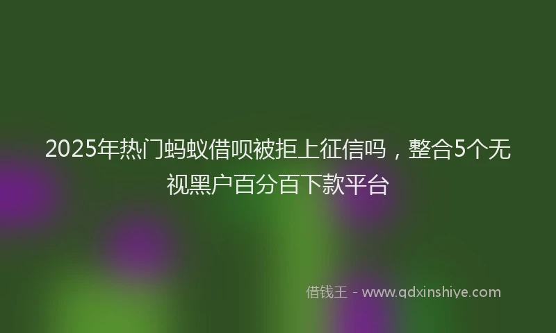 2025年热门蚂蚁借呗被拒上征信吗，整合5个无视黑户百分百下款平台