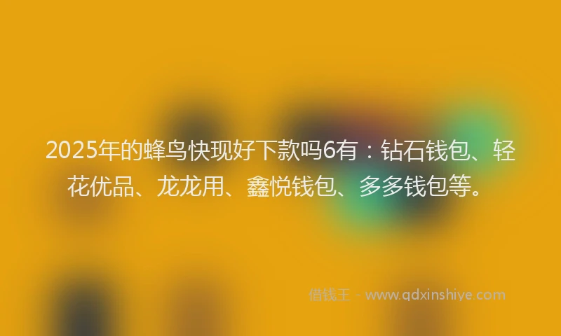 2025年的蜂鸟快现好下款吗6有：钻石钱包、轻花优品、龙龙用、鑫悦钱包、多多钱包等。