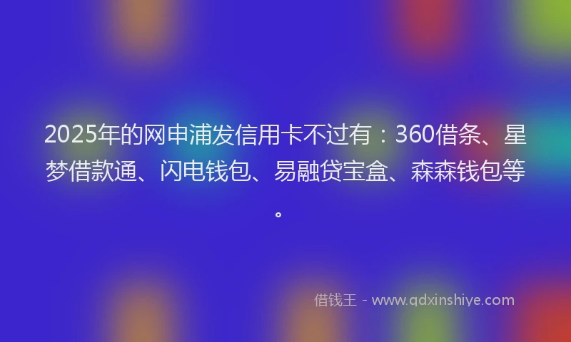 2025年的网申浦发信用卡不过有：360借条、星梦借款通、闪电钱包、易融贷宝盒、森森钱包等。