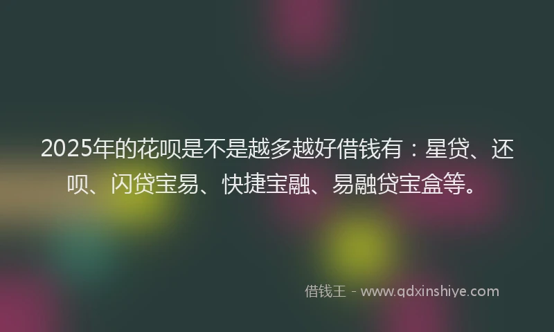 2025年的花呗是不是越多越好借钱有：星贷、还呗、闪贷宝易、快捷宝融、易融贷宝盒等。