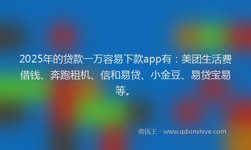 2025年的贷款一万容易下款app有：美团生活费借钱、奔跑租机、信和易贷、小金豆、易贷宝易等。