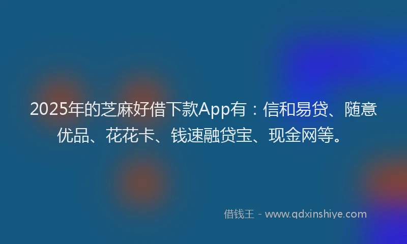 2025年的芝麻好借下款App有：信和易贷、随意优品、花花卡、钱速融贷宝、现金网等。