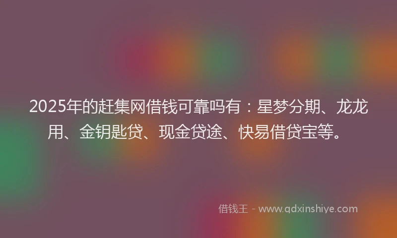 2025年的赶集网借钱可靠吗有：星梦分期、龙龙用、金钥匙贷、现金贷途、快易借贷宝等。
