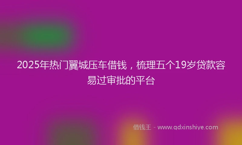 2025年热门翼城压车借钱，梳理五个19岁贷款容易过审批的平台