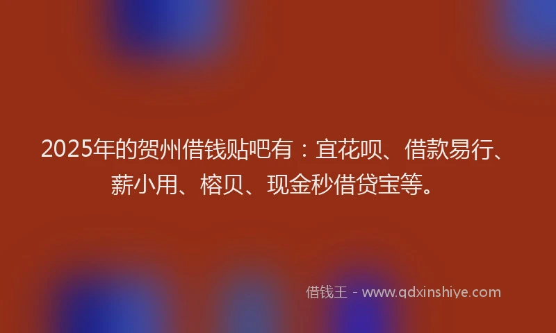 2025年的贺州借钱贴吧有：宜花呗、借款易行、薪小用、榕贝、现金秒借贷宝等。