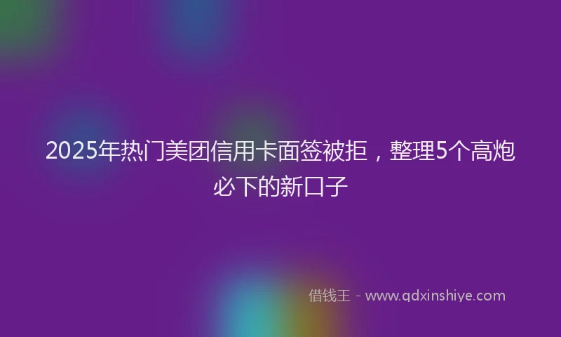 2025年热门美团信用卡面签被拒，整理5个高炮必下的新口子
