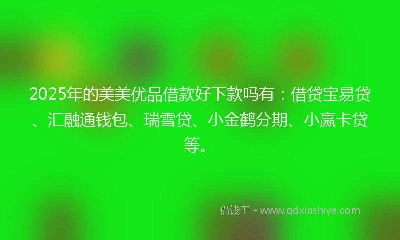 2025年的美美优品借款好下款吗有：借贷宝易贷、汇融通钱包、瑞雪贷、小金鹤分期、小赢卡贷等。