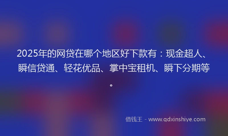 2025年的网贷在哪个地区好下款有：现金超人、瞬信贷通、轻花优品、掌中宝租机、瞬下分期等。