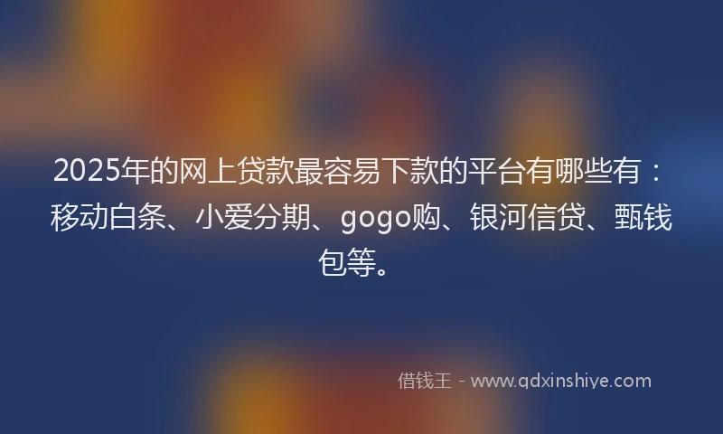 2025年的网上贷款最容易下款的平台有哪些有：移动白条、小爱分期、gogo购、银河信贷、甄钱包等。