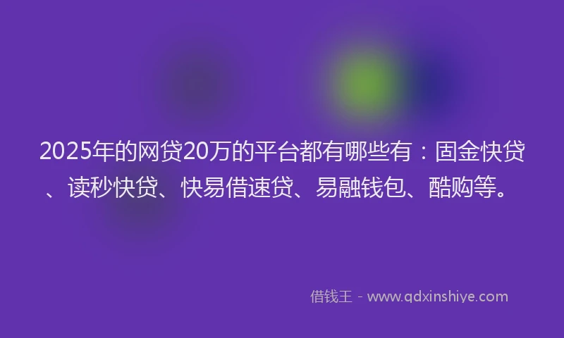 2025年的网贷20万的平台都有哪些有：固金快贷、读秒快贷、快易借速贷、易融钱包、酷购等。