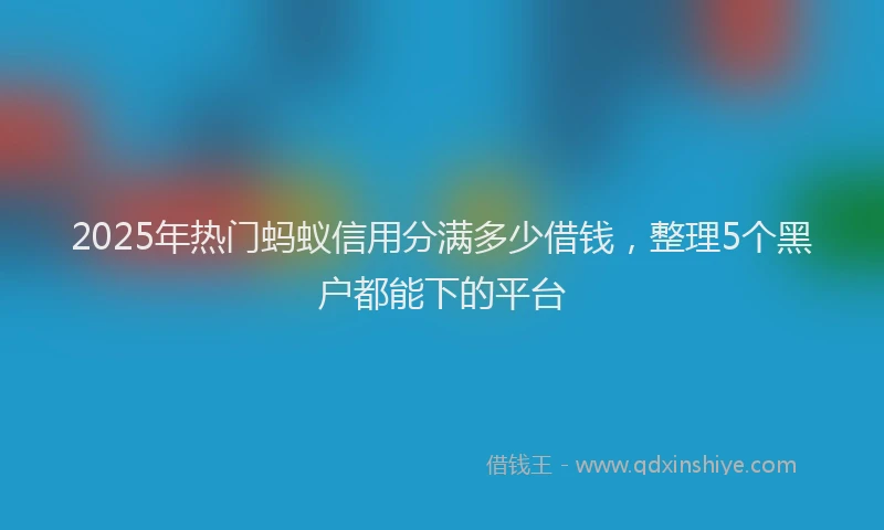 2025年热门蚂蚁信用分满多少借钱，整理5个黑户都能下的平台