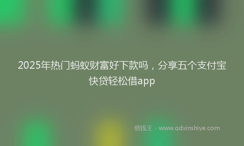 2025年热门蚂蚁财富好下款吗，分享五个支付宝快贷轻松借app