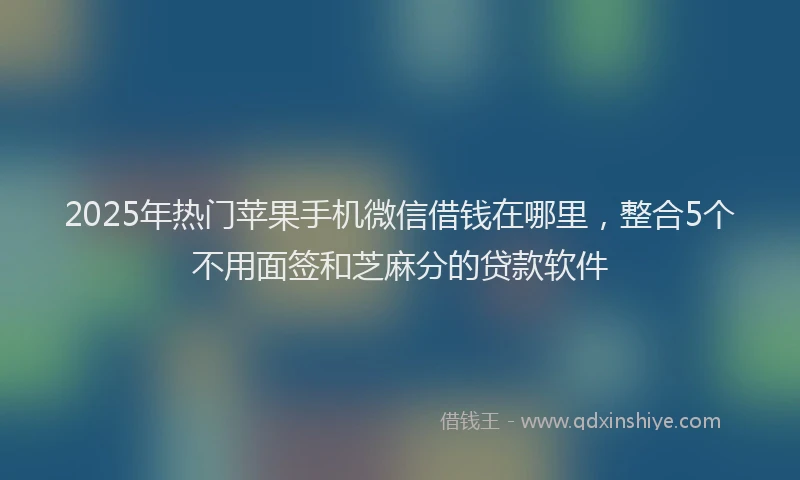 2025年热门苹果手机微信借钱在哪里，整合5个不用面签和芝麻分的贷款软件