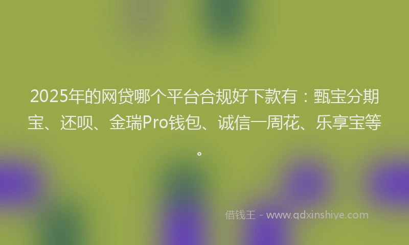 2025年的网贷哪个平台合规好下款有：甄宝分期宝、还呗、金瑞Pro钱包、诚信一周花、乐享宝等。