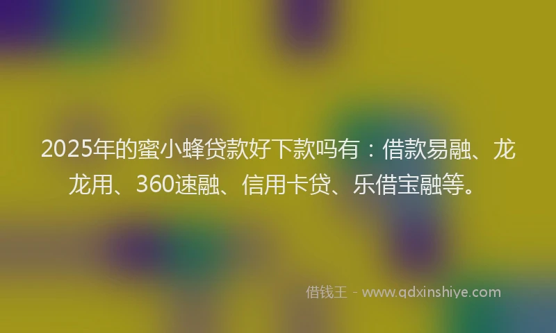 2025年的蜜小蜂贷款好下款吗有：借款易融、龙龙用、360速融、信用卡贷、乐借宝融等。