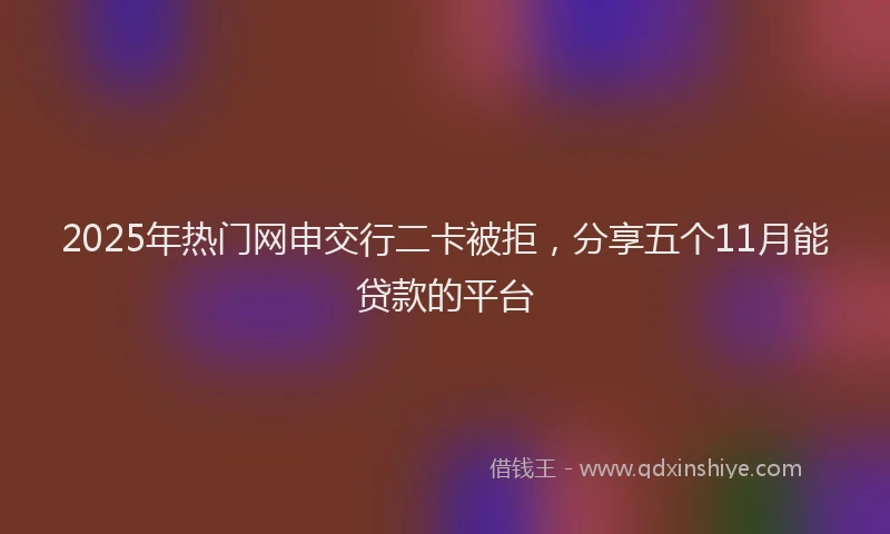 2025年热门网申交行二卡被拒，分享五个11月能贷款的平台