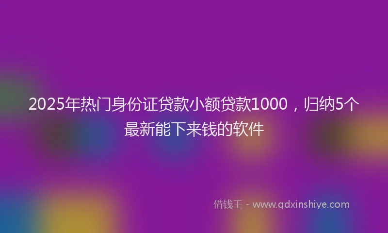 2025年热门身份证贷款小额贷款1000，归纳5个最新能下来钱的软件