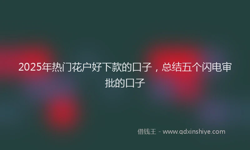 2025年热门花户好下款的口子，总结五个闪电审批的口子