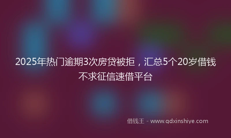 2025年热门逾期3次房贷被拒，汇总5个20岁借钱不求征信速借平台