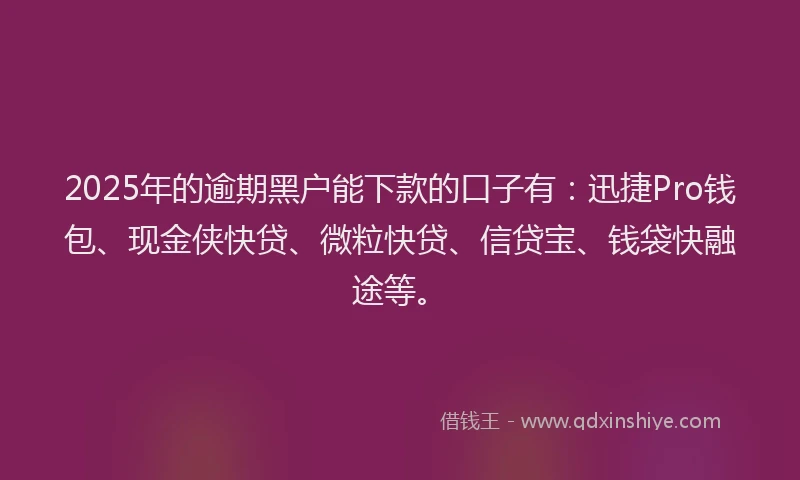 2025年的逾期黑户能下款的口子有：迅捷Pro钱包、现金侠快贷、微粒快贷、信贷宝、钱袋快融途等。