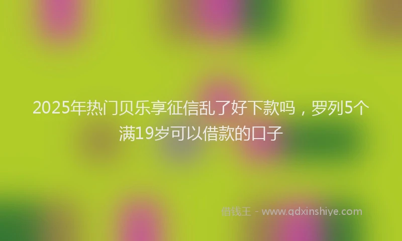 2025年热门贝乐享征信乱了好下款吗，罗列5个满19岁可以借款的口子