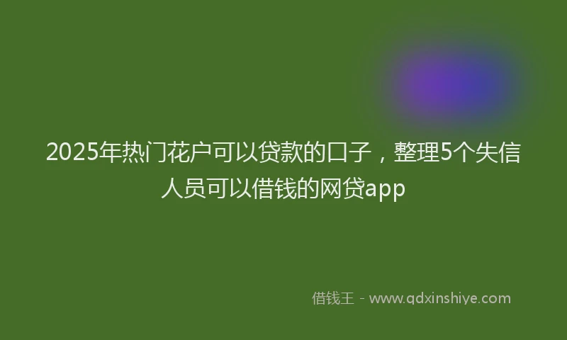 2025年热门花户可以贷款的口子，整理5个失信人员可以借钱的网贷app