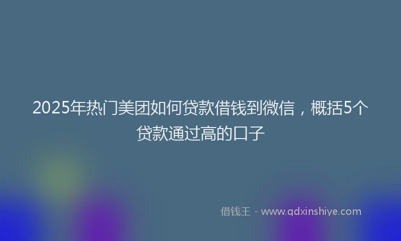 2025年热门美团如何贷款借钱到微信，概括5个贷款通过高的口子