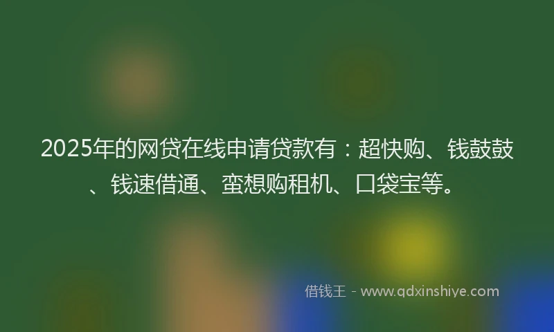 2025年的网贷在线申请贷款有：超快购、钱鼓鼓、钱速借通、蛮想购租机、口袋宝等。