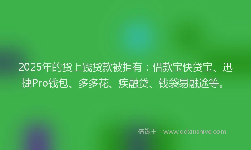 2025年的货上钱货款被拒有：借款宝快贷宝、迅捷Pro钱包、多多花、疾融贷、钱袋易融途等。
