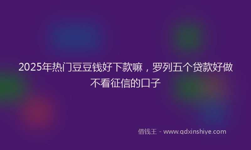 2025年热门豆豆钱好下款嘛，罗列五个贷款好做不看征信的口子