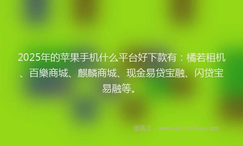 2025年的苹果手机什么平台好下款有：橘若租机、百樂商城、麒麟商城、现金易贷宝融、闪贷宝易融等。