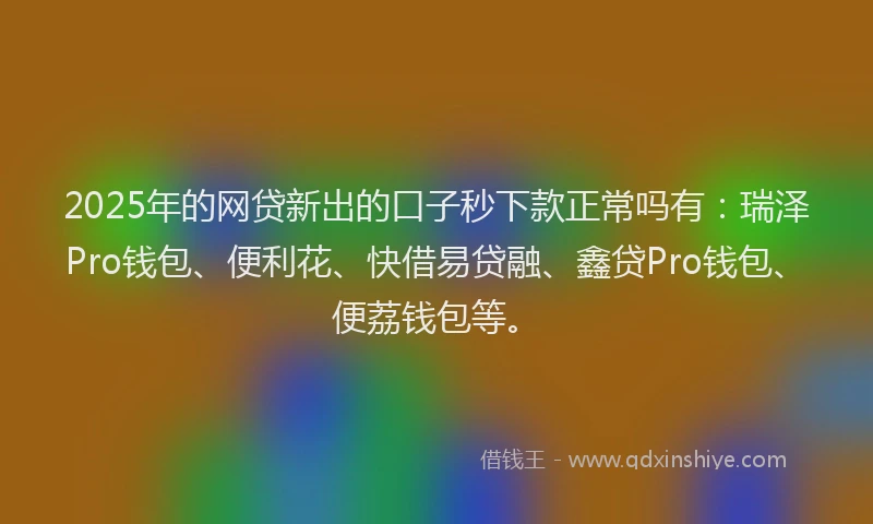 2025年的网贷新出的口子秒下款正常吗有：瑞泽Pro钱包、便利花、快借易贷融、鑫贷Pro钱包、便荔钱包等。
