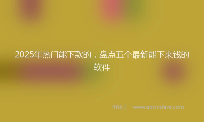 2025年热门能下款的，盘点五个最新能下来钱的软件