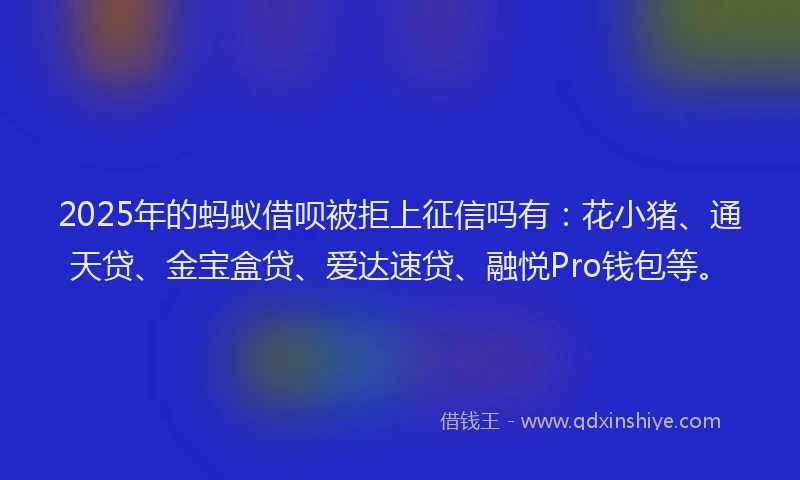 2025年的蚂蚁借呗被拒上征信吗有：花小猪、通天贷、金宝盒贷、爱达速贷、融悦Pro钱包等。