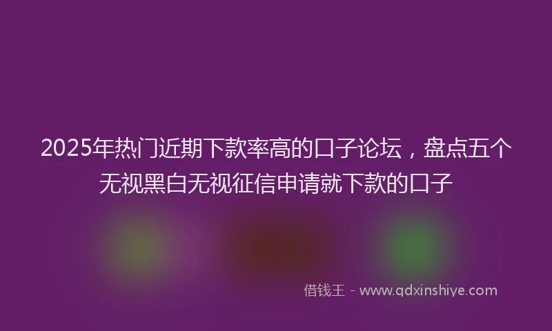 2025年热门近期下款率高的口子论坛，盘点五个无视黑白无视征信申请就下款的口子