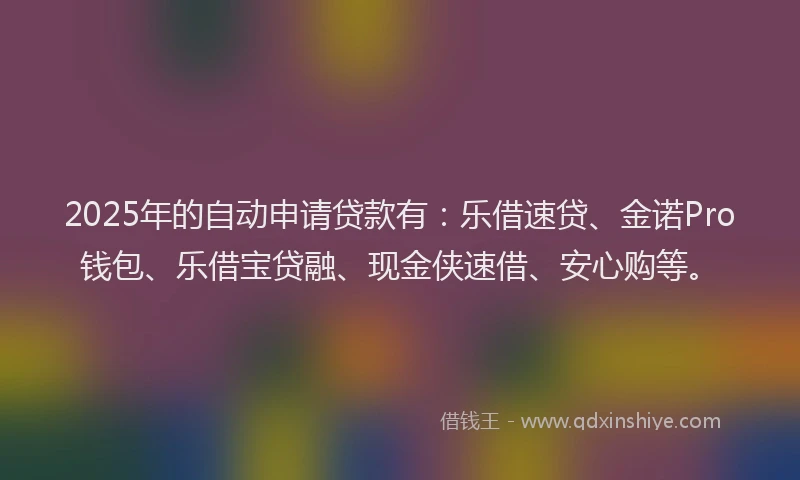 2025年的自动申请贷款有：乐借速贷、金诺Pro钱包、乐借宝贷融、现金侠速借、安心购等。